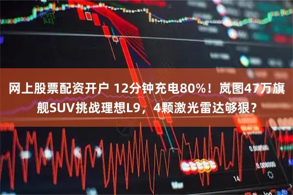 网上股票配资开户 12分钟充电80%！岚图47万旗舰SUV挑战理想L9，4颗激光雷达够狠？