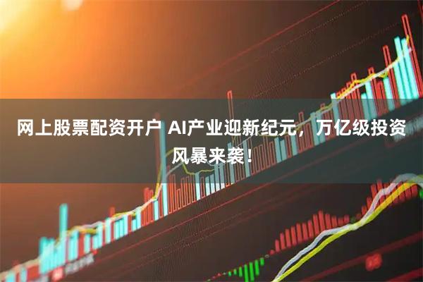 网上股票配资开户 AI产业迎新纪元，万亿级投资风暴来袭！