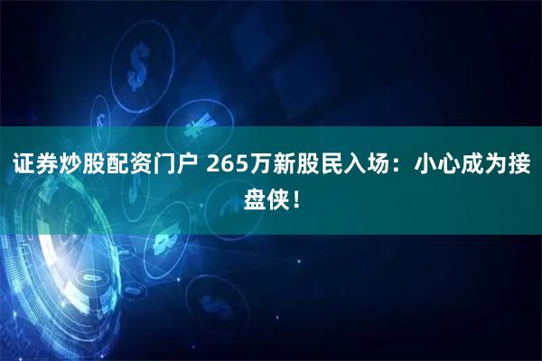 证券炒股配资门户 265万新股民入场：小心成为接盘侠！