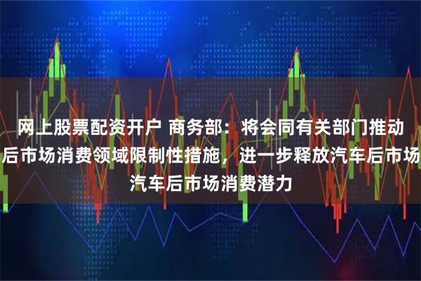 网上股票配资开户 商务部：将会同有关部门推动清理汽车后市场消费领域限制性措施，进一步释放汽车后市场消费潜力