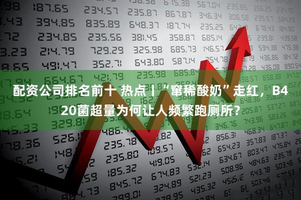 配资公司排名前十 热点丨“窜稀酸奶”走红，B420菌超量为何让人频繁跑厕所？