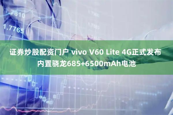 证券炒股配资门户 vivo V60 Lite 4G正式发布 内置骁龙685+6500mAh电池