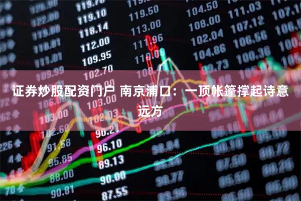 证券炒股配资门户 南京浦口：一顶帐篷撑起诗意远方