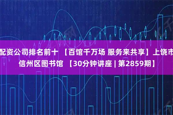配资公司排名前十 【百馆千万场 服务来共享】上饶市信州区图书馆 【30分钟讲座 | 第2859期】