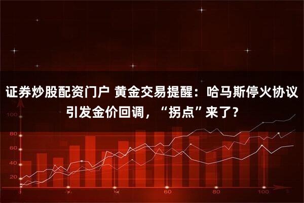 证券炒股配资门户 黄金交易提醒：哈马斯停火协议引发金价回调，“拐点”来了？