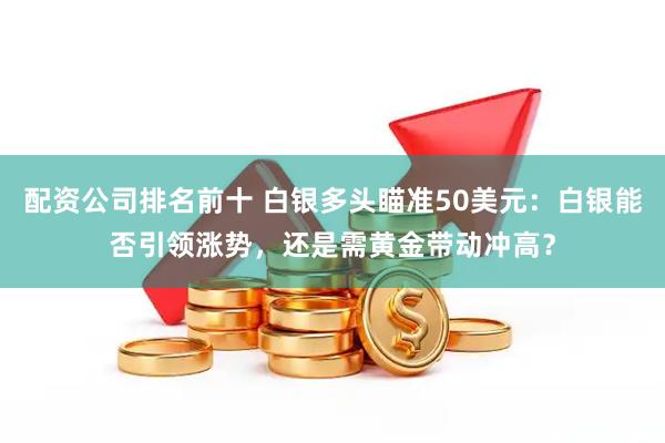 配资公司排名前十 白银多头瞄准50美元:白银能否引领涨势,还是需黄金带动冲高?