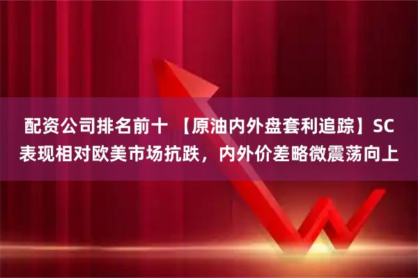 配资公司排名前十 【原油内外盘套利追踪】SC表现相对欧美市场抗跌，内外价差略微震荡向上