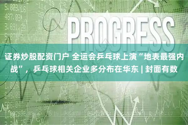 证券炒股配资门户 全运会乒乓球上演“地表最强内战”，乒乓球相关企业多分布在华东 | 封面有数