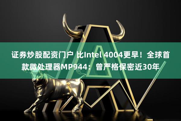 证券炒股配资门户 比Intel 4004更早！全球首款微处理器MP944：曾严格保密近30年