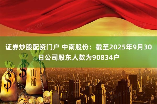 证券炒股配资门户 中南股份：截至2025年9月30日公司股东人数为90834户