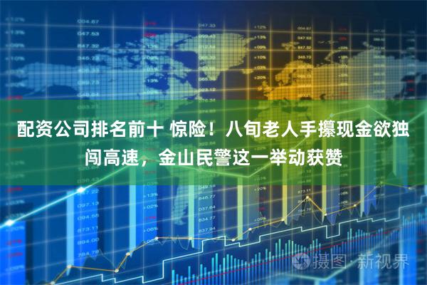 配资公司排名前十 惊险！八旬老人手攥现金欲独闯高速，金山民警这一举动获赞