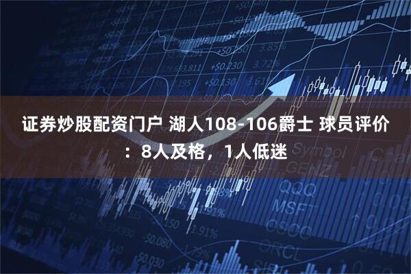 证券炒股配资门户 湖人108-106爵士 球员评价：8人及格，1人低迷