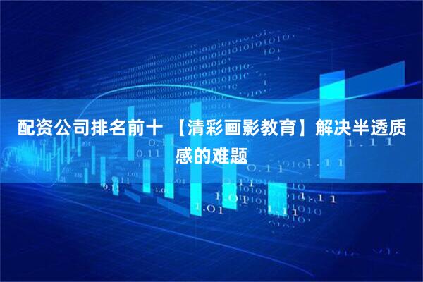 配资公司排名前十 【清彩画影教育】解决半透质感的难题