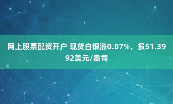 网上股票配资开户 现货白银涨0.07%，报51.3992美元/盎司