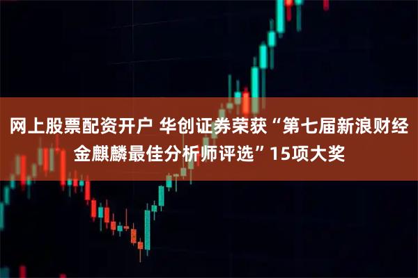 网上股票配资开户 华创证券荣获“第七届新浪财经金麒麟最佳分析师评选”15项大奖