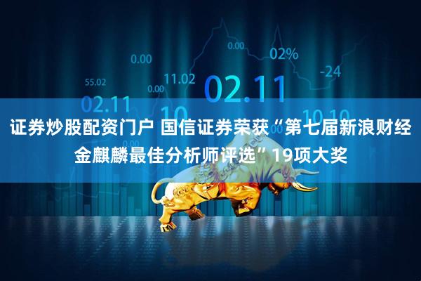证券炒股配资门户 国信证券荣获“第七届新浪财经金麒麟最佳分析师评选”19项大奖