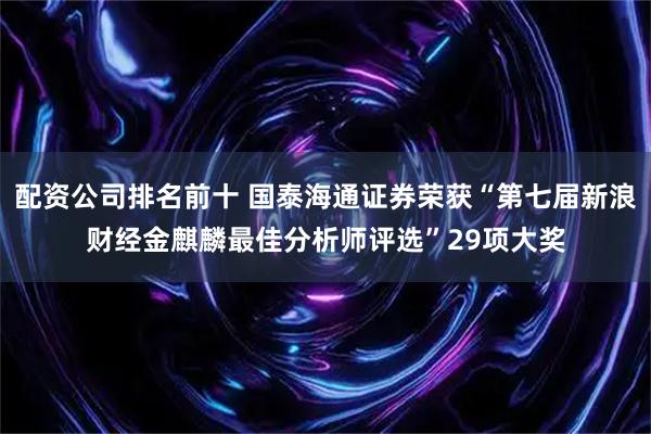 配资公司排名前十 国泰海通证券荣获“第七届新浪财经金麒麟最佳分析师评选”29项大奖