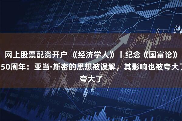 网上股票配资开户 《经济学人》丨纪念《国富论》250周年：亚当·斯密的思想被误解，其影响也被夸大了