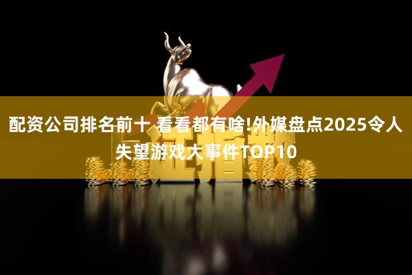 配资公司排名前十 看看都有啥!外媒盘点2025令人失望游戏大事件TOP10