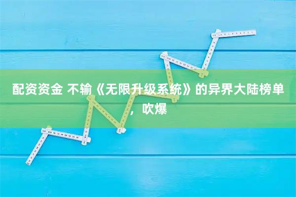 配资资金 不输《无限升级系统》的异界大陆榜单，吹爆
