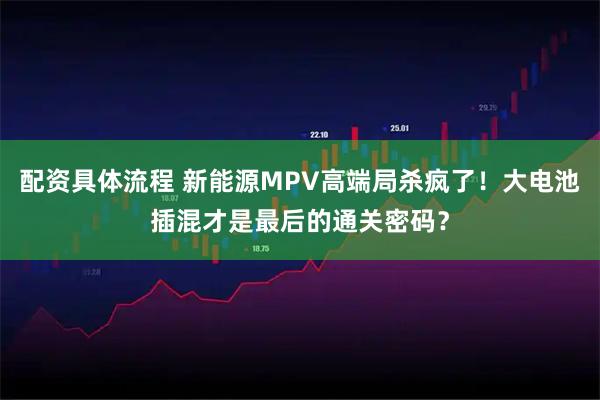 配资具体流程 新能源MPV高端局杀疯了！大电池插混才是最后的通关密码？