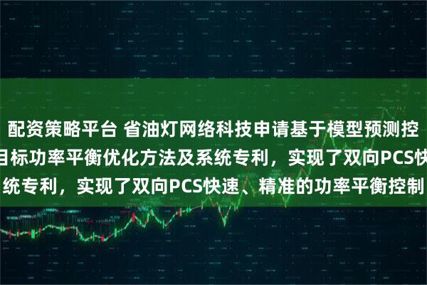 配资策略平台 省油灯网络科技申请基于模型预测控制的双向PCS变流器多目标功率平衡优化方法及系统专利，实现了双向PCS快速、精准的功率平衡控制
