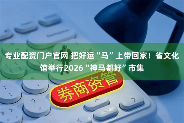 专业配资门户官网 把好运“马”上带回家！省文化馆举行2026“神马都好”市集