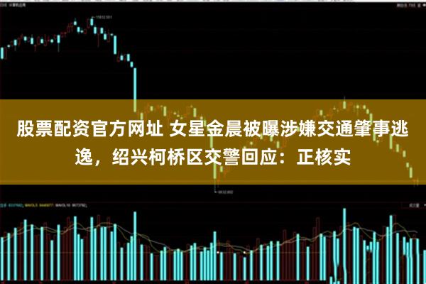 股票配资官方网址 女星金晨被曝涉嫌交通肇事逃逸，绍兴柯桥区交警回应：正核实