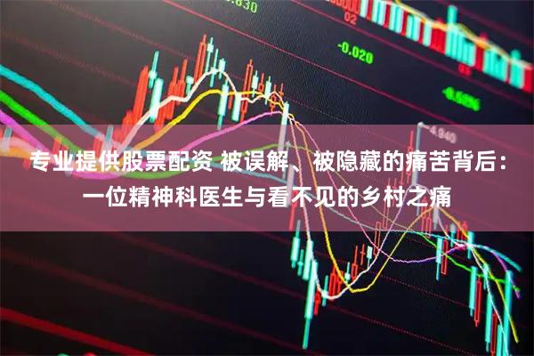 专业提供股票配资 被误解、被隐藏的痛苦背后：一位精神科医生与看不见的乡村之痛