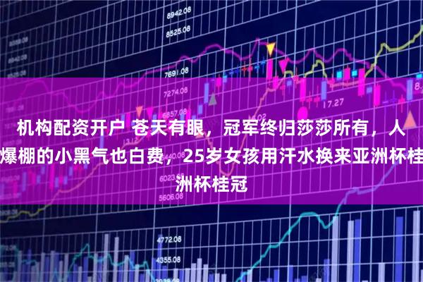 机构配资开户 苍天有眼，冠军终归莎莎所有，人气爆棚的小黑气也白费，25岁女孩用汗水换来亚洲杯桂冠