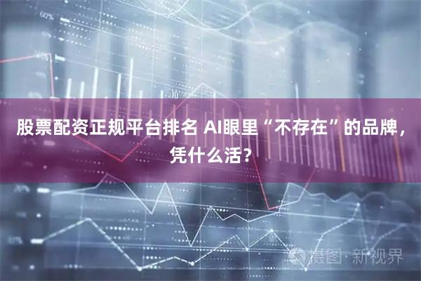 股票配资正规平台排名 AI眼里“不存在”的品牌，凭什么活？