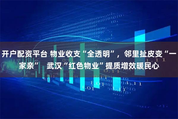 开户配资平台 物业收支“全透明”，邻里扯皮变“一家亲”   武汉“红色物业”提质增效暖民心