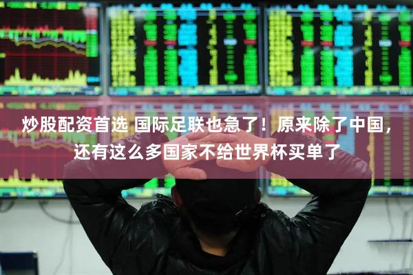 炒股配资首选 国际足联也急了！原来除了中国，还有这么多国家不给世界杯买单了