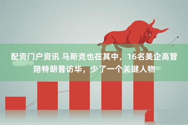 配资门户资讯 马斯克也在其中，16名美企高管陪特朗普访华，少了一个关键人物