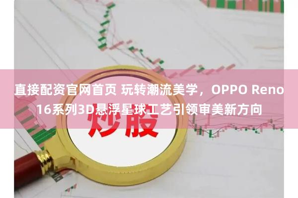 直接配资官网首页 玩转潮流美学，OPPO Reno16系列3D悬浮星球工艺引领审美新方向