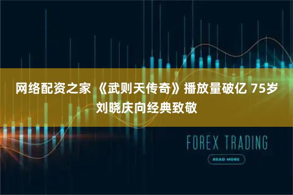 网络配资之家 《武则天传奇》播放量破亿 75岁刘晓庆向经典致敬
