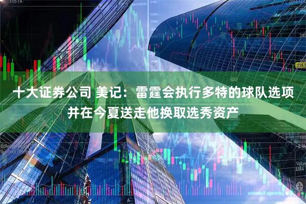 十大证券公司 美记：雷霆会执行多特的球队选项并在今夏送走他换取选秀资产