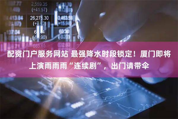 配资门户服务网站 最强降水时段锁定！厦门即将上演雨雨雨“连续剧”，出门请带伞